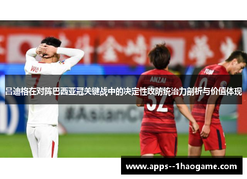 吕迪格在对阵巴西亚冠关键战中的决定性攻防统治力剖析与价值体现