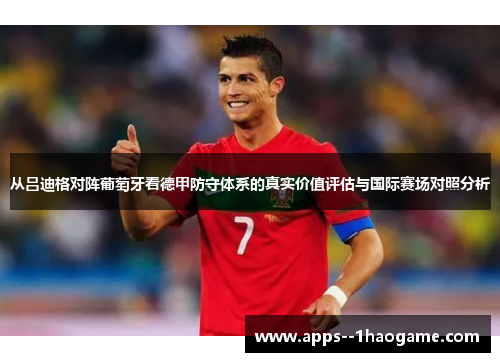 从吕迪格对阵葡萄牙看德甲防守体系的真实价值评估与国际赛场对照分析