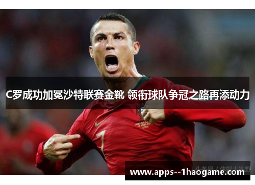 C罗成功加冕沙特联赛金靴 领衔球队争冠之路再添动力