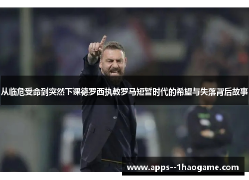 从临危受命到突然下课德罗西执教罗马短暂时代的希望与失落背后故事