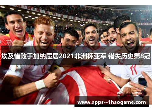 埃及惜败于加纳屈居2021非洲杯亚军 错失历史第8冠