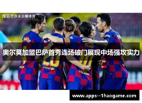 奥尔莫加盟巴萨首秀连场破门展现中场强攻实力 奥尔莫加盟巴萨首秀连场破门展现中场强攻实力