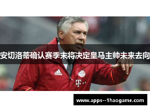 安切洛蒂确认赛季末将决定皇马主帅未来去向