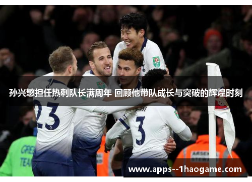 孙兴慜担任热刺队长满周年 回顾他带队成长与突破的辉煌时刻