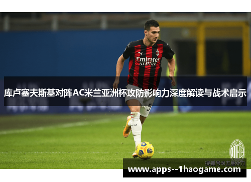 库卢塞夫斯基对阵AC米兰亚洲杯攻防影响力深度解读与战术启示